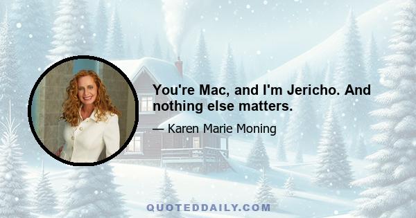 You're Mac, and I'm Jericho. And nothing else matters.