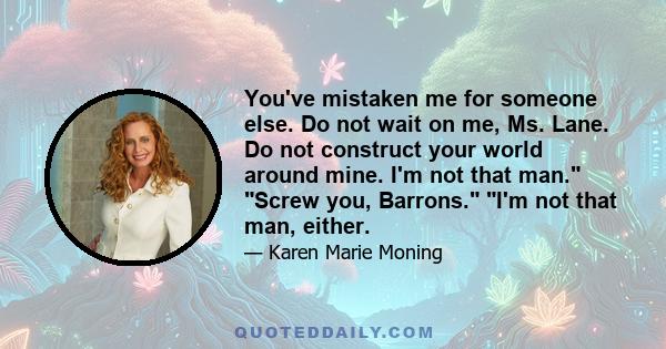 You've mistaken me for someone else. Do not wait on me, Ms. Lane. Do not construct your world around mine. I'm not that man. Screw you, Barrons. I'm not that man, either.