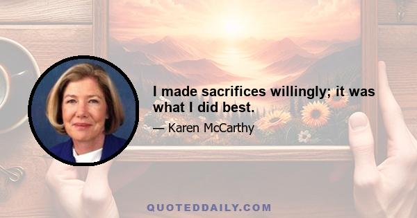 I made sacrifices willingly; it was what I did best.