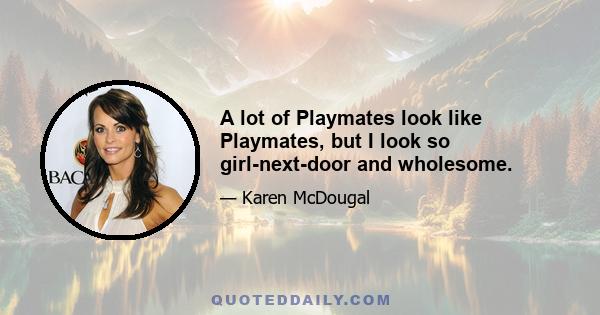 A lot of Playmates look like Playmates, but I look so girl-next-door and wholesome.