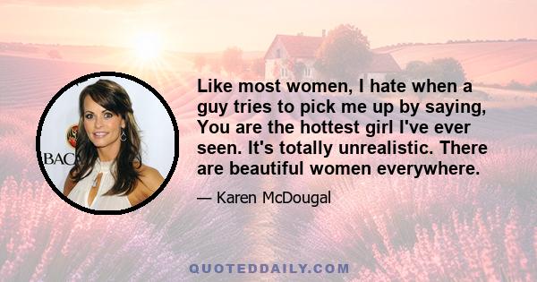 Like most women, I hate when a guy tries to pick me up by saying, You are the hottest girl I've ever seen. It's totally unrealistic. There are beautiful women everywhere.