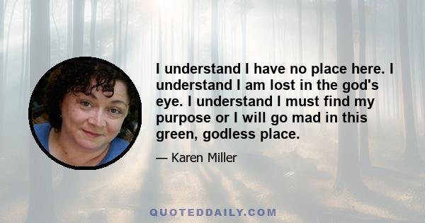 I understand I have no place here. I understand I am lost in the god's eye. I understand I must find my purpose or I will go mad in this green, godless place.