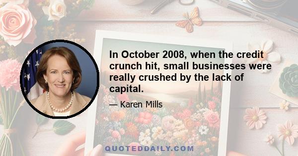 In October 2008, when the credit crunch hit, small businesses were really crushed by the lack of capital.