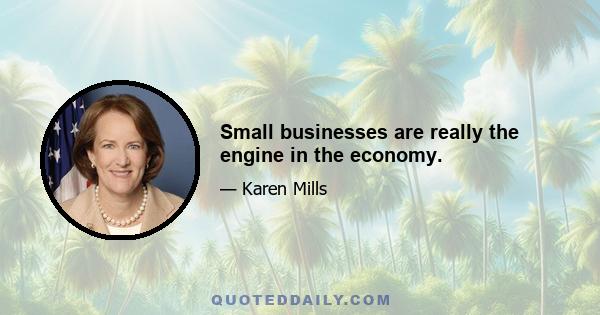 Small businesses are really the engine in the economy.