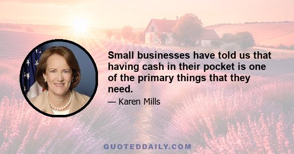 Small businesses have told us that having cash in their pocket is one of the primary things that they need.