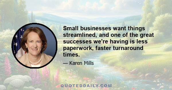 Small businesses want things streamlined, and one of the great successes we're having is less paperwork, faster turnaround times.