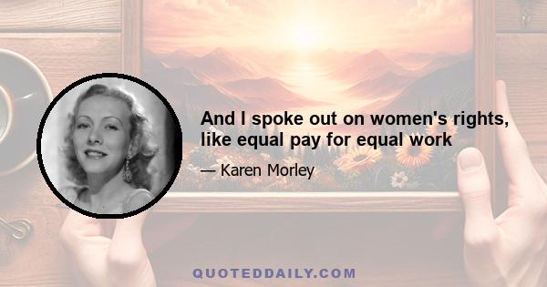 And I spoke out on women's rights, like equal pay for equal work