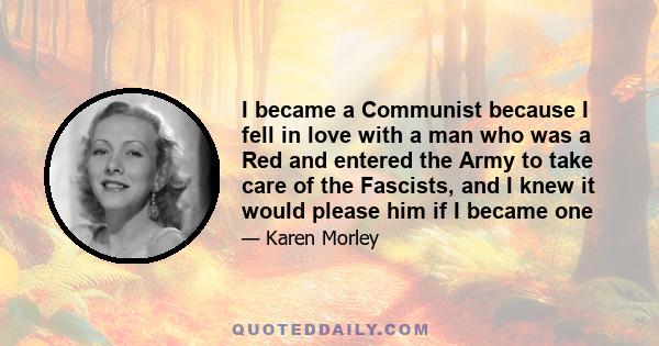 I became a Communist because I fell in love with a man who was a Red and entered the Army to take care of the Fascists, and I knew it would please him if I became one