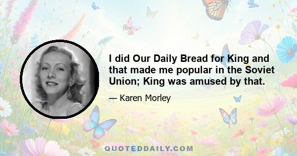 I did Our Daily Bread for King and that made me popular in the Soviet Union; King was amused by that.