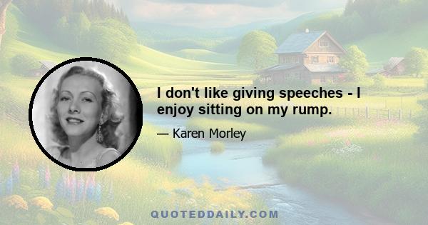 I don't like giving speeches - I enjoy sitting on my rump.