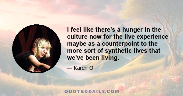 I feel like there's a hunger in the culture now for the live experience maybe as a counterpoint to the more sort of synthetic lives that we've been living.