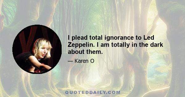 I plead total ignorance to Led Zeppelin. I am totally in the dark about them.