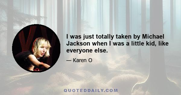 I was just totally taken by Michael Jackson when I was a little kid, like everyone else.