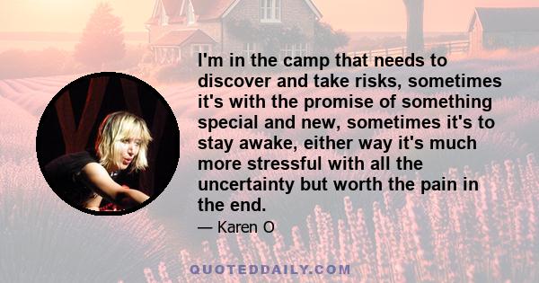 I'm in the camp that needs to discover and take risks, sometimes it's with the promise of something special and new, sometimes it's to stay awake, either way it's much more stressful with all the uncertainty but worth