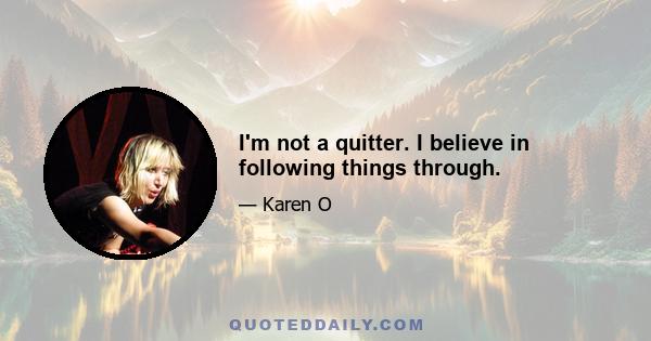 I'm not a quitter. I believe in following things through.