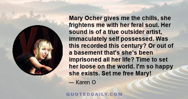 Mary Ocher gives me the chills, she frightens me with her feral soul. Her sound is of a true outsider artist, immaculately self possessed. Was this recorded this century? Or out of a basement that's she's been