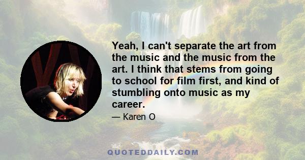 Yeah, I can't separate the art from the music and the music from the art. I think that stems from going to school for film first, and kind of stumbling onto music as my career.