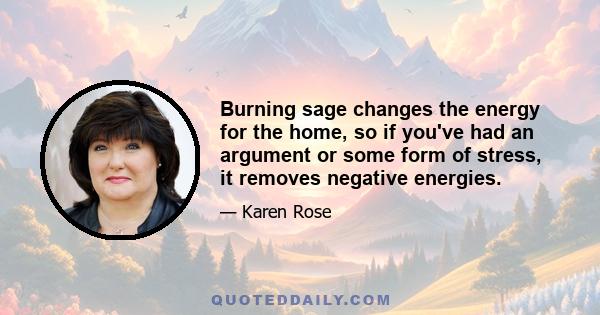 Burning sage changes the energy for the home, so if you've had an argument or some form of stress, it removes negative energies.