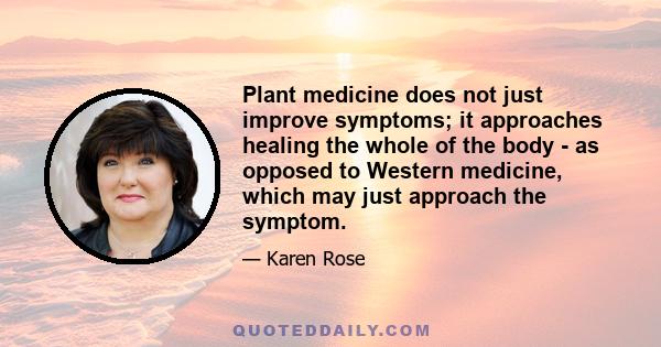 Plant medicine does not just improve symptoms; it approaches healing the whole of the body - as opposed to Western medicine, which may just approach the symptom.