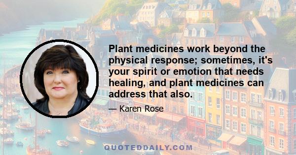 Plant medicines work beyond the physical response; sometimes, it's your spirit or emotion that needs healing, and plant medicines can address that also.