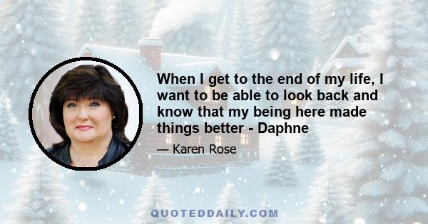 When I get to the end of my life, I want to be able to look back and know that my being here made things better - Daphne