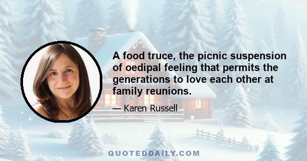 A food truce, the picnic suspension of oedipal feeling that permits the generations to love each other at family reunions.