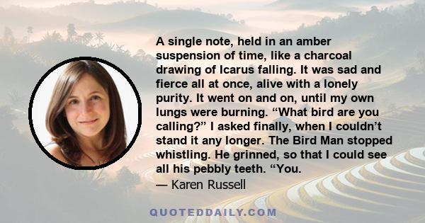 A single note, held in an amber suspension of time, like a charcoal drawing of Icarus falling. It was sad and fierce all at once, alive with a lonely purity. It went on and on, until my own lungs were burning. “What