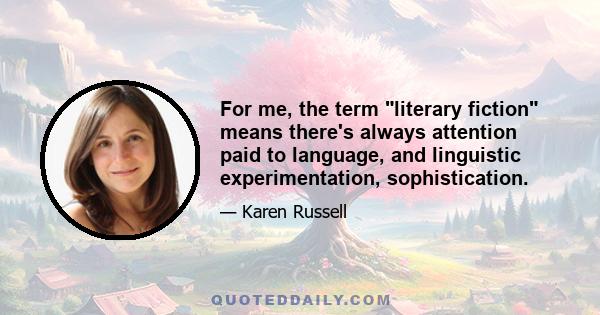 For me, the term literary fiction means there's always attention paid to language, and linguistic experimentation, sophistication.