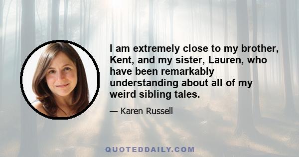 I am extremely close to my brother, Kent, and my sister, Lauren, who have been remarkably understanding about all of my weird sibling tales.