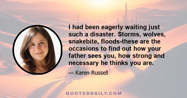 I had been eagerly waiting just such a disaster. Storms, wolves, snakebite, floods-these are the occasions to find out how your father sees you, how strong and necessary he thinks you are.