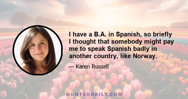 I have a B.A. in Spanish, so briefly I thought that somebody might pay me to speak Spanish badly in another country, like Norway.