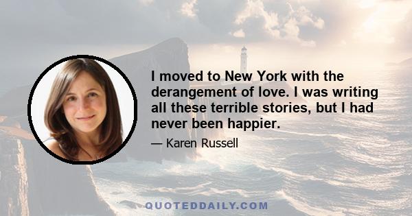 I moved to New York with the derangement of love. I was writing all these terrible stories, but I had never been happier.