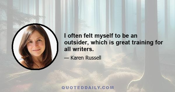 I often felt myself to be an outsider, which is great training for all writers.