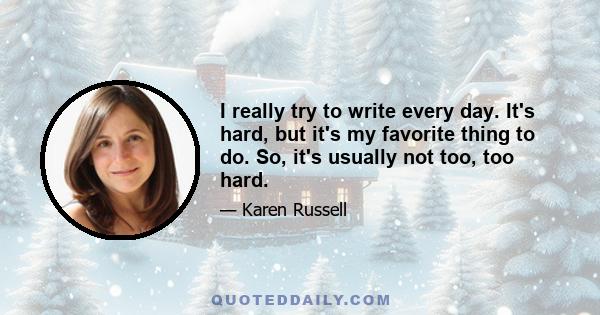 I really try to write every day. It's hard, but it's my favorite thing to do. So, it's usually not too, too hard.