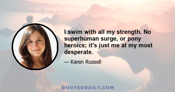 I swim with all my strength. No superhuman surge, or pony heroics; it's just me at my most desperate.