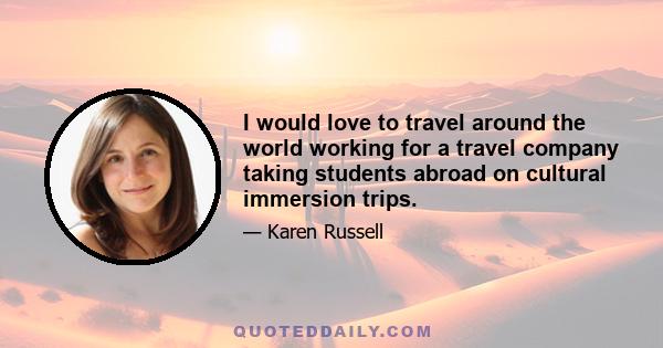 I would love to travel around the world working for a travel company taking students abroad on cultural immersion trips.