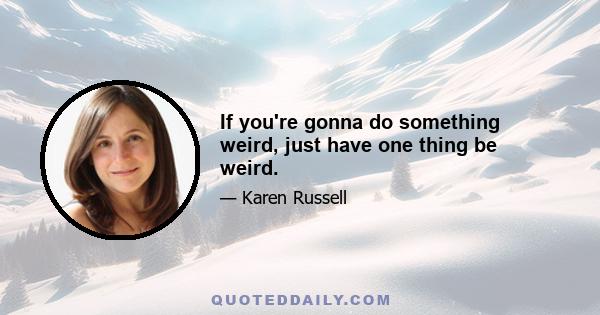 If you're gonna do something weird, just have one thing be weird.