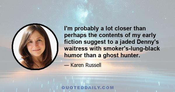 I'm probably a lot closer than perhaps the contents of my early fiction suggest to a jaded Denny's waitress with smoker's-lung-black humor than a ghost hunter.