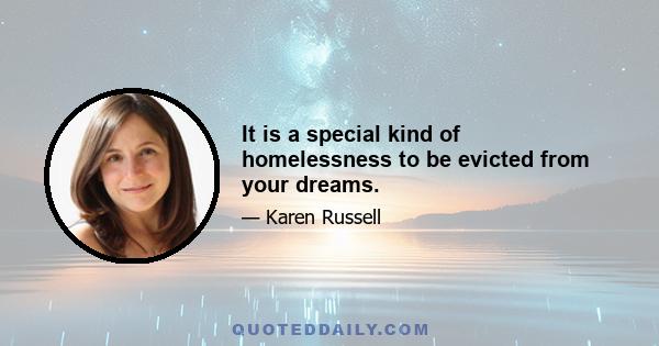 It is a special kind of homelessness to be evicted from your dreams.