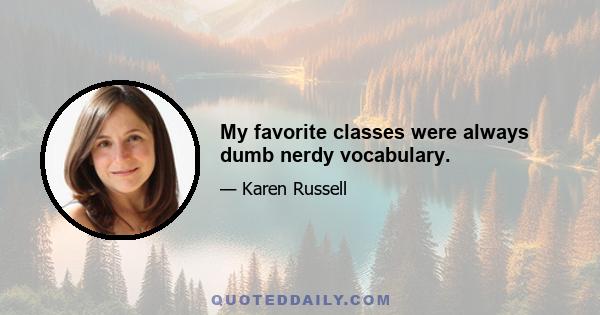 My favorite classes were always dumb nerdy vocabulary.