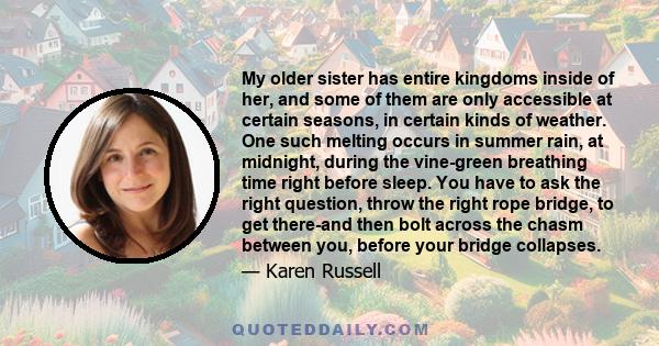 My older sister has entire kingdoms inside of her, and some of them are only accessible at certain seasons, in certain kinds of weather. One such melting occurs in summer rain, at midnight, during the vine-green