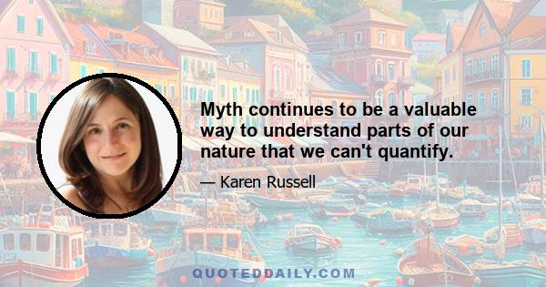 Myth continues to be a valuable way to understand parts of our nature that we can't quantify.