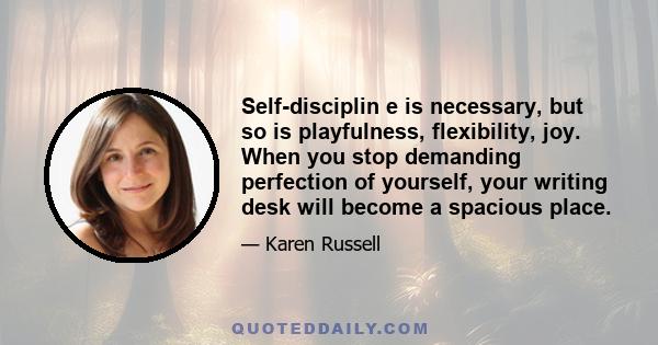 Self-disciplin e is necessary, but so is playfulness, flexibility, joy. When you stop demanding perfection of yourself, your writing desk will become a spacious place.