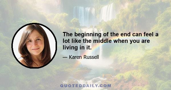 The beginning of the end can feel a lot like the middle when you are living in it.