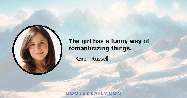 The girl has a funny way of romanticizing things.