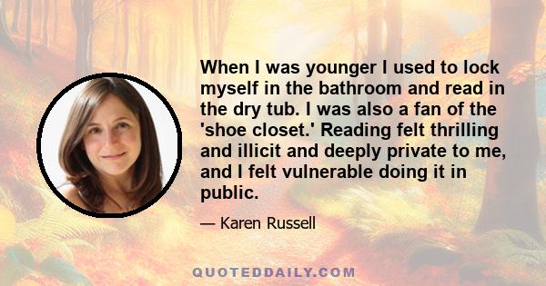 When I was younger I used to lock myself in the bathroom and read in the dry tub. I was also a fan of the 'shoe closet.' Reading felt thrilling and illicit and deeply private to me, and I felt vulnerable doing it in