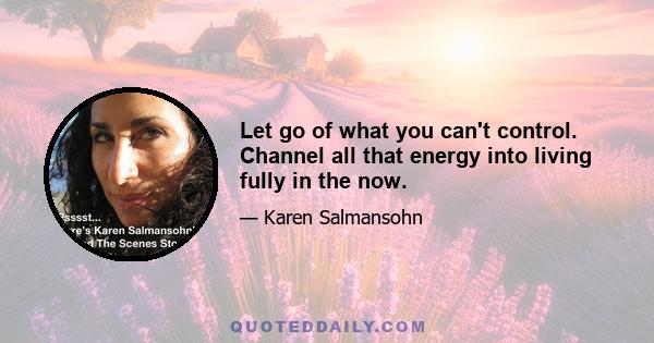 Let go of what you can't control. Channel all that energy into living fully in the now.