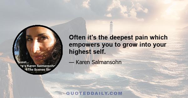 Often it's the deepest pain which empowers you to grow into your highest self.