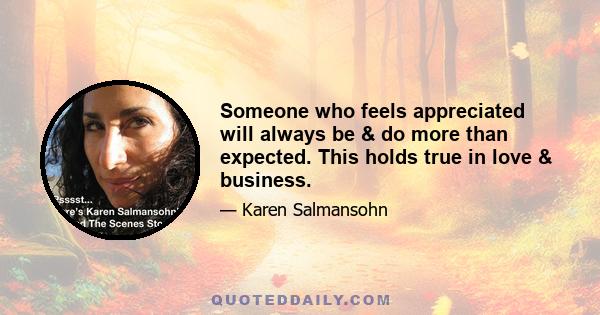 Someone who feels appreciated will always be & do more than expected. This holds true in love & business.