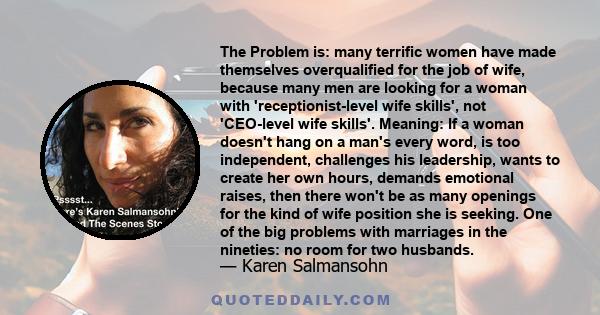 The Problem is: many terrific women have made themselves overqualified for the job of wife, because many men are looking for a woman with 'receptionist-level wife skills', not 'CEO-level wife skills'. Meaning: If a